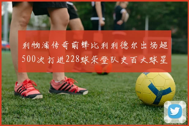 利物浦传奇前锋比利利德尔出场超500次打进228球荣登队史百大球星第11位