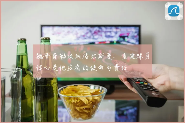 魏登费勒谈纳格尔斯曼：重建球员信心是他应有的使命与责任