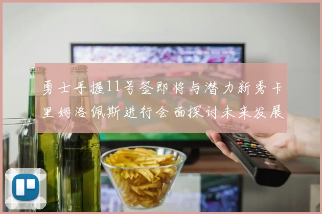 勇士手握11号签即将与潜力新秀卡里姆洛佩斯进行会面探讨未来发展