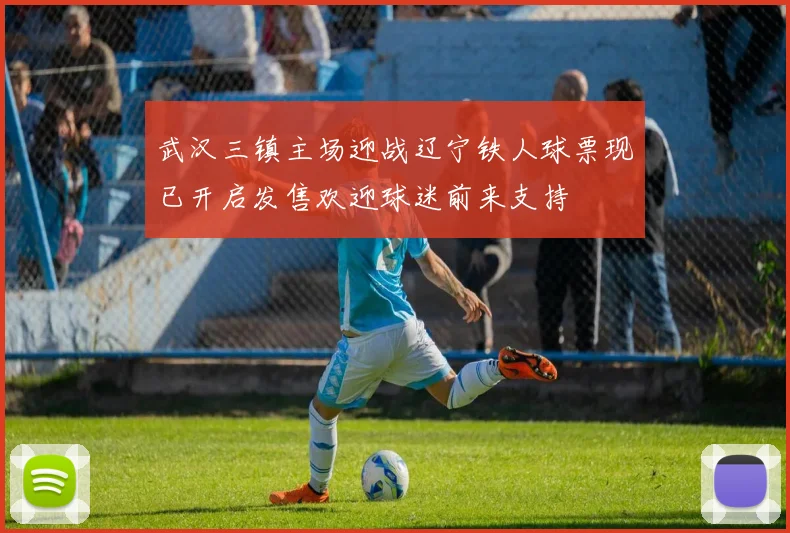 武汉三镇主场迎战辽宁铁人球票现已开启发售欢迎球迷前来支持