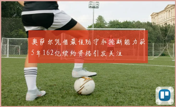 奥萨尔凭借最佳防守和抢断能力获5年162亿续约资格引发关注