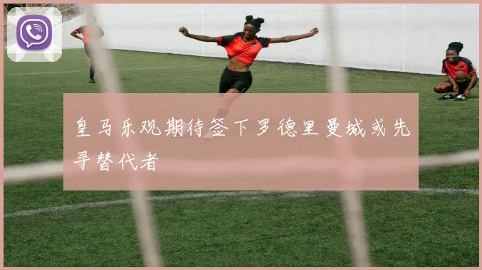 皇马乐观期待签下罗德里曼城或先寻替代者