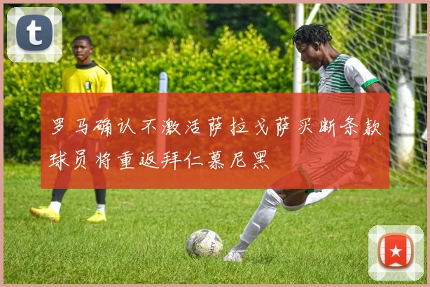 罗马确认不激活萨拉戈萨买断条款球员将重返拜仁慕尼黑