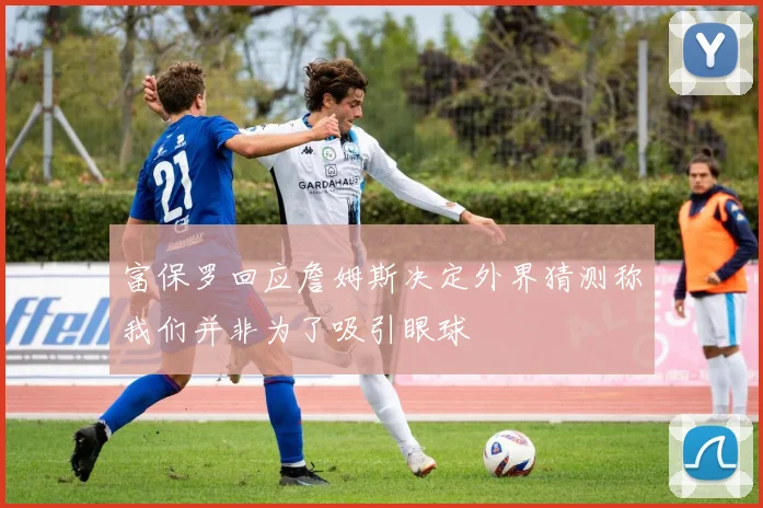 富保罗回应詹姆斯决定外界猜测称我们并非为了吸引眼球