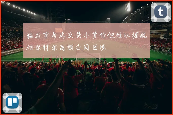 猛龙曾考虑交易小贾伦但难以摆脱珀尔特尔高额合同困境