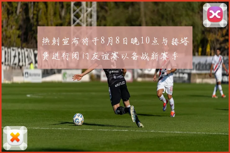 热刺宣布将于8月8日晚10点与赫塔费进行闭门友谊赛以备战新赛季