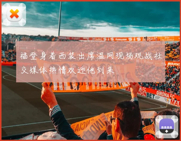 福登身着西装出席温网现场观战社交媒体热情欢迎他到来