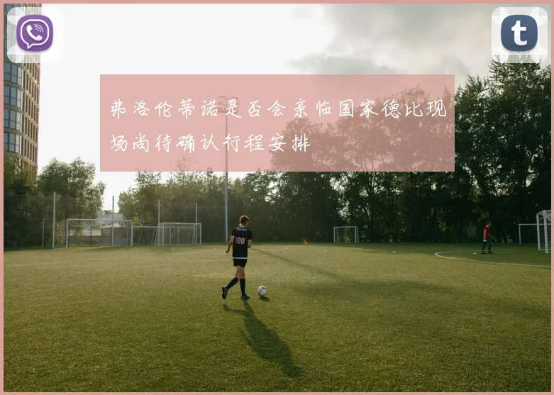 弗洛伦蒂诺是否会亲临国家德比现场尚待确认行程安排