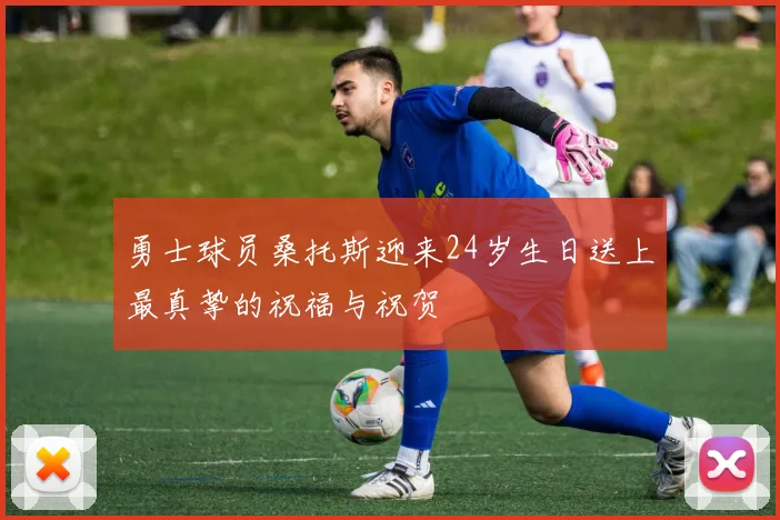 勇士球员桑托斯迎来24岁生日送上最真挚的祝福与祝贺