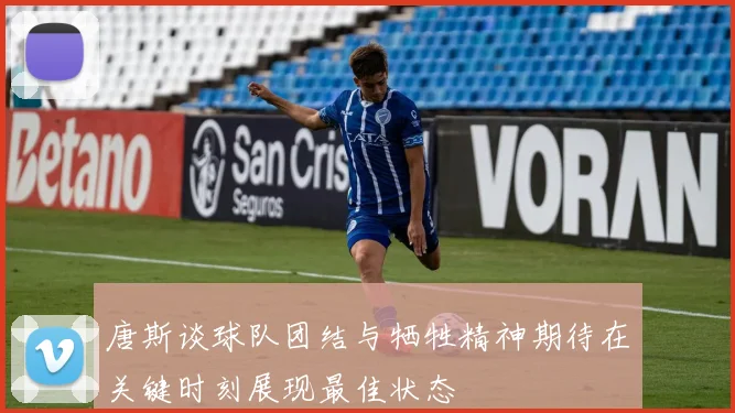 唐斯谈球队团结与牺牲精神期待在关键时刻展现最佳状态