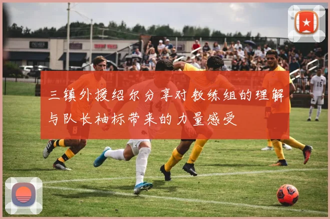 三镇外援绍尔分享对教练组的理解与队长袖标带来的力量感受
