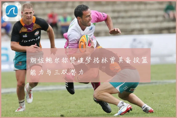 朗佐鲍尔称赞追梦格林曾具备投篮能力与三双潜力