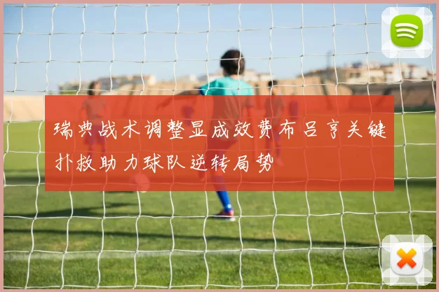 瑞典战术调整显成效费布吕亨关键扑救助力球队逆转局势