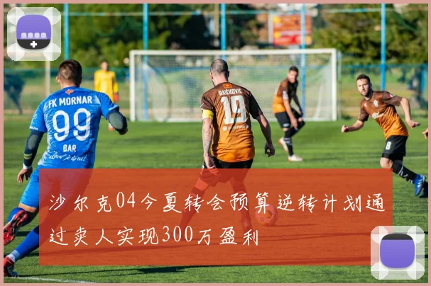沙尔克04今夏转会预算逆转计划通过卖人实现300万盈利