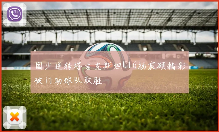 国少逆转塔吉克斯坦U16杨宸硕精彩破门助球队取胜