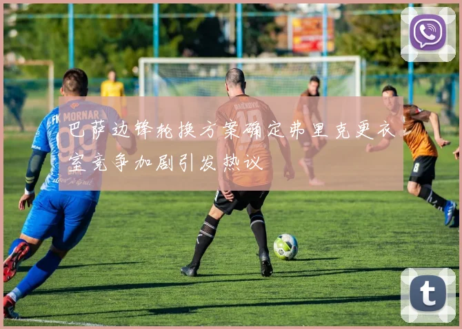 巴萨边锋轮换方案确定弗里克更衣室竞争加剧引发热议