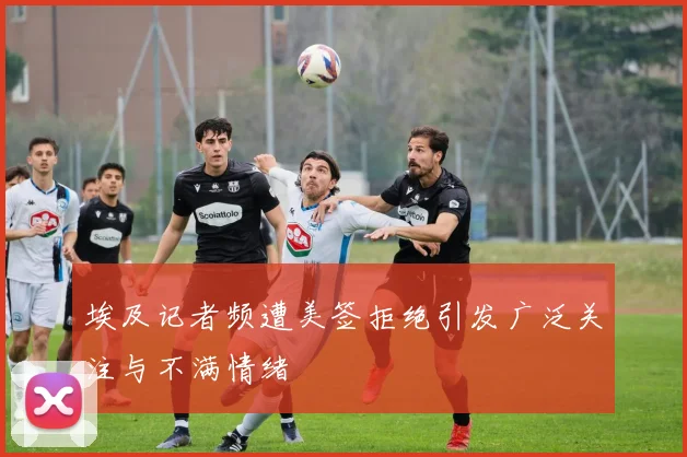 埃及记者频遭美签拒绝引发广泛关注与不满情绪