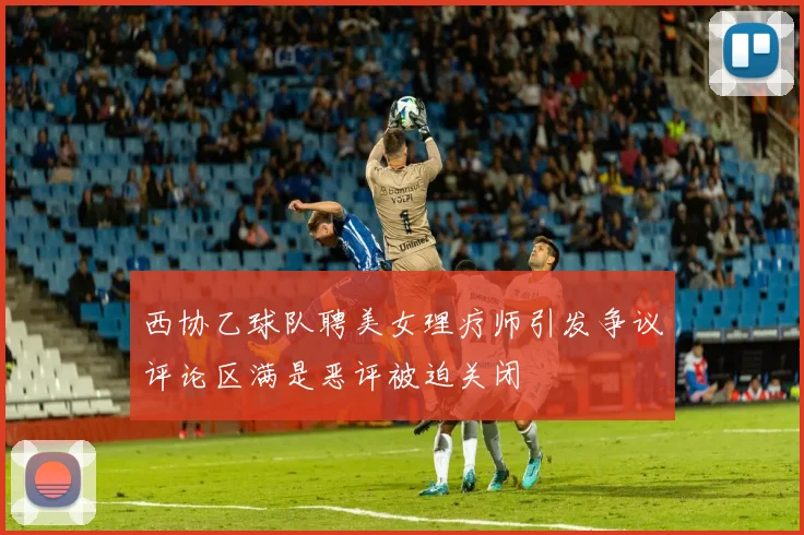 西协乙球队聘美女理疗师引发争议评论区满是恶评被迫关闭