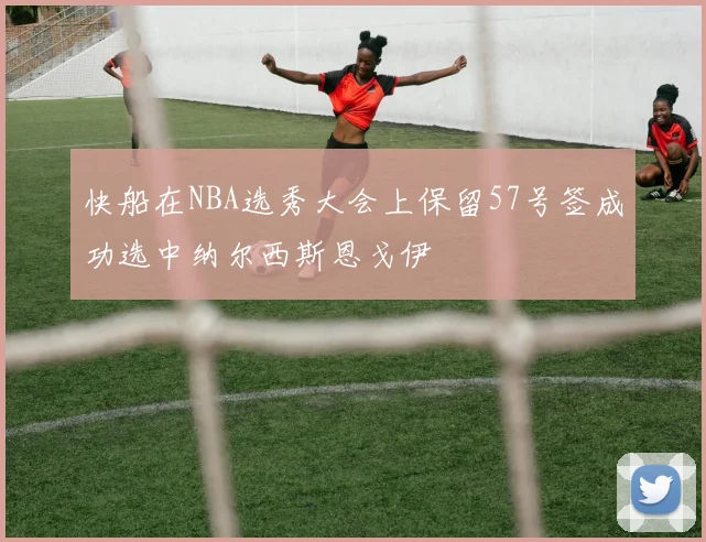 快船在NBA选秀大会上保留57号签成功选中纳尔西斯恩戈伊