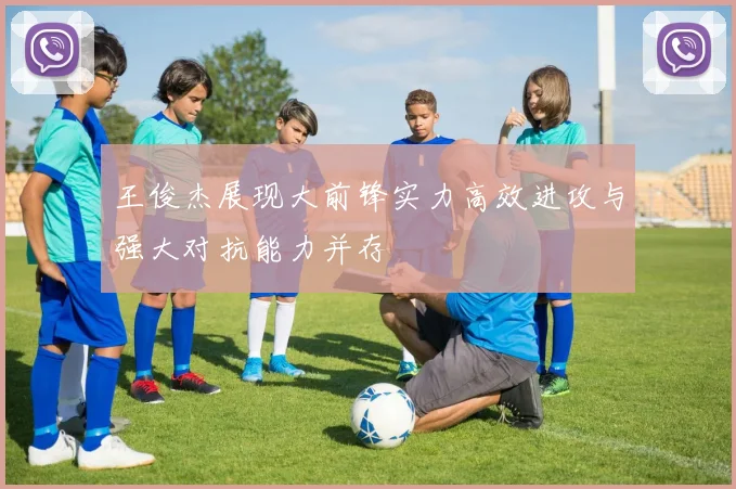 王俊杰展现大前锋实力高效进攻与强大对抗能力并存