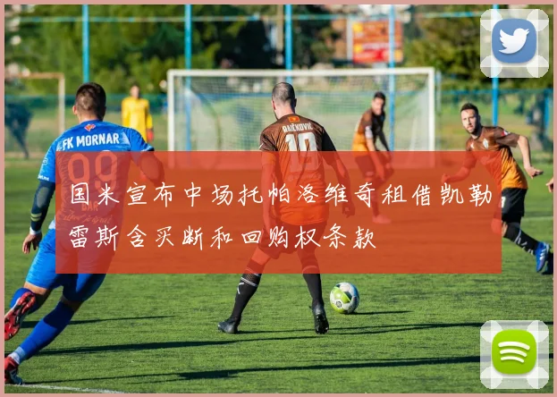 国米宣布中场托帕洛维奇租借凯勒雷斯含买断和回购权条款
