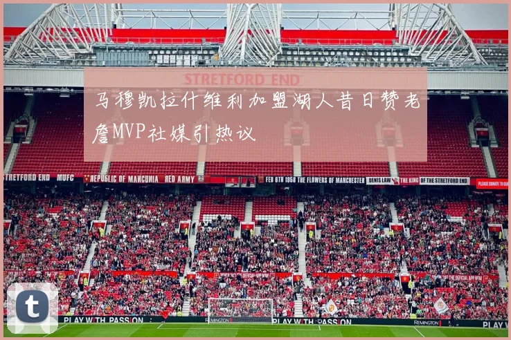 马穆凯拉什维利加盟湖人昔日赞老詹MVP社媒引热议