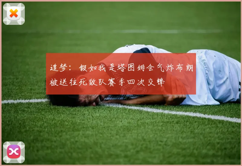 追梦:假如我是塔图姆会气炸布朗被送往死敌队赛季四次交锋