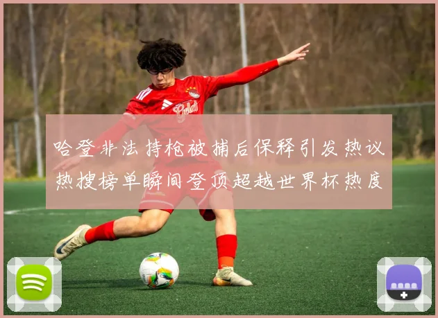 哈登非法持枪被捕后保释引发热议热搜榜单瞬间登顶超越世界杯热度