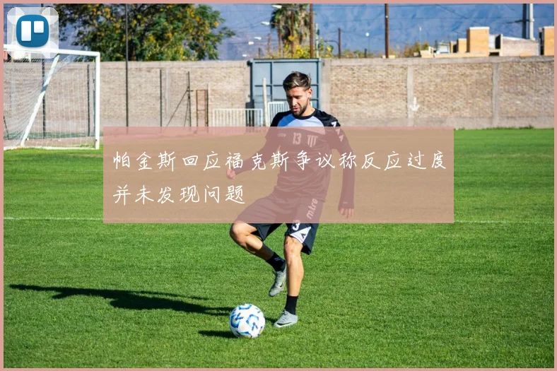 帕金斯回应福克斯争议称反应过度并未发现问题