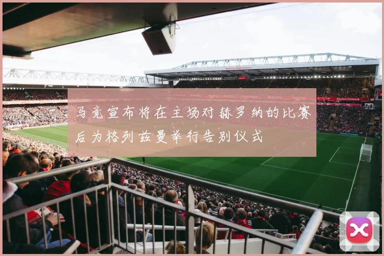 马竞宣布将在主场对赫罗纳的比赛后为格列兹曼举行告别仪式
