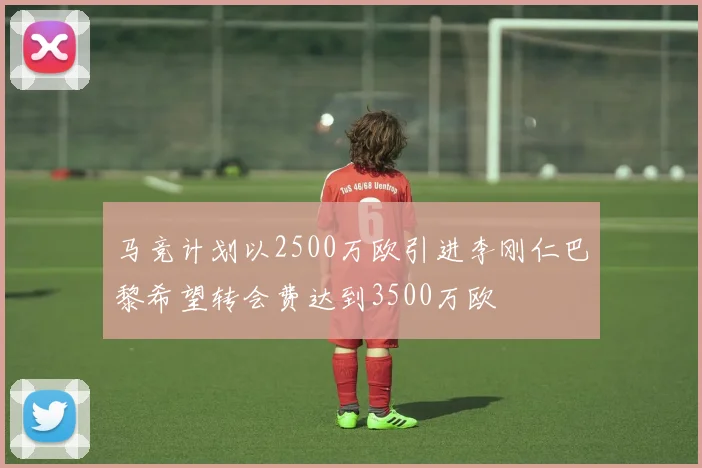 马竞计划以2500万欧引进李刚仁巴黎希望转会费达到3500万欧