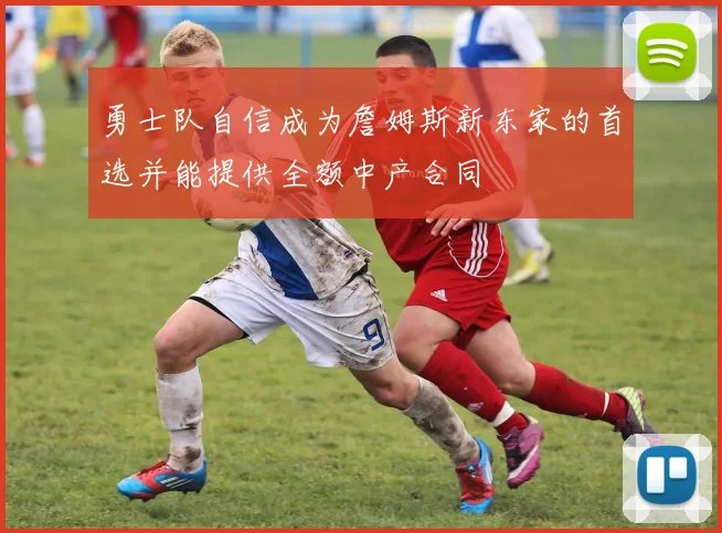 勇士队自信成为詹姆斯新东家的首选并能提供全额中产合同