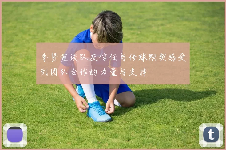 李贤重谈队友信任与传球默契感受到团队合作的力量与支持