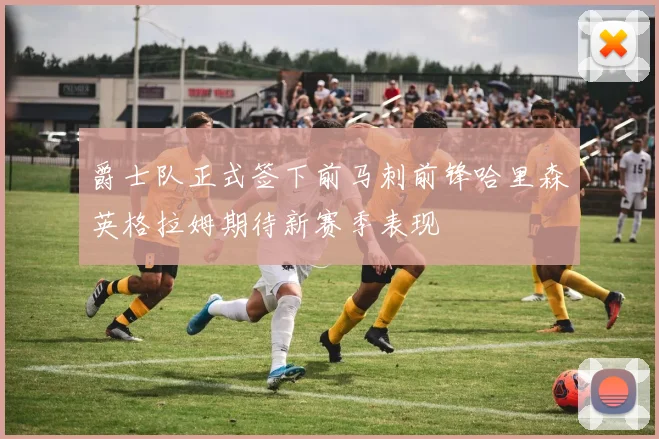 爵士队正式签下前马刺前锋哈里森英格拉姆期待新赛季表现