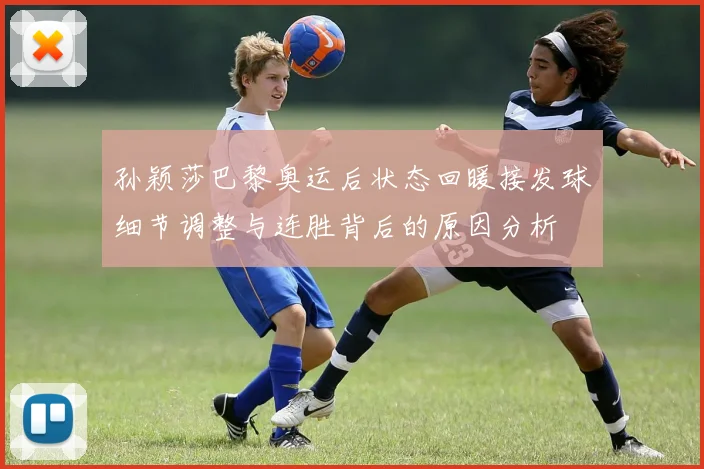 孙颖莎巴黎奥运后状态回暖接发球细节调整与连胜背后的原因分析