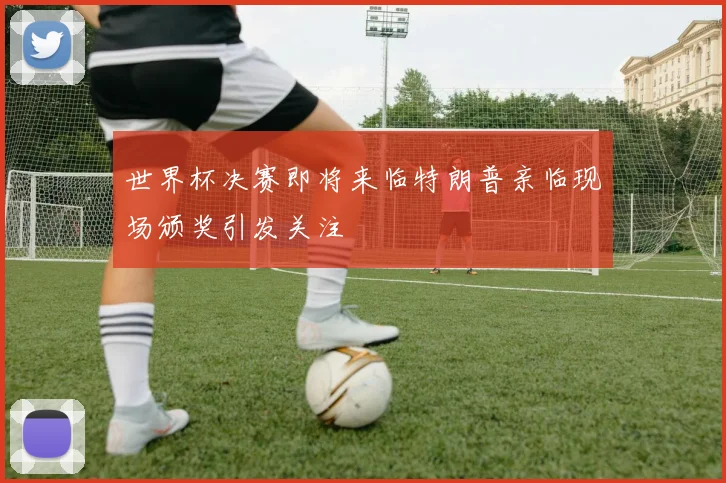 世界杯决赛即将来临特朗普亲临现场颁奖引发关注