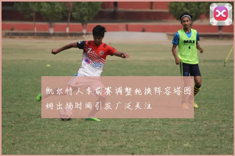 凯尔特人季前赛调整轮换阵容塔图姆出场时间引发广泛关注